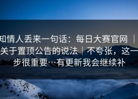 知情人丢来一句话：每日大赛官网 ｜ 关于置顶公告的说法｜不夸张，这一步很重要…有更新我会继续补