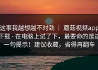 这事我越想越不对劲 ｜ 蘑菇视频app下载 - 在电脑上试了下，最要命的是这一句提示！建议收藏，省得再翻车
