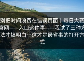 别把时间浪费在错误页面｜每日大赛官网——入口这件事——我试了三种方法才搞明白…这才是最省事的打开方式