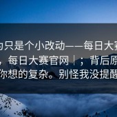 我以为只是个小改动——每日大赛在线观看，每日大赛官网｜；背后原因比你想的复杂。别怪我没提醒