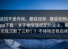 这回不是传闻，蘑菇视频 - 蘑菇视频app下载｜关于电脑版适配的说法，看完我沉默了三秒！！不排除还有后续