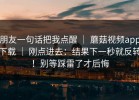 朋友一句话把我点醒 ｜ 蘑菇视频app下载 ｜ 刚点进去：结果下一秒就反转！别等踩雷了才后悔
