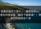 说真的我忍了很久——蘑菇视频ios：朋友转发给我｜越往下越离谱？！想省时间就照这个来