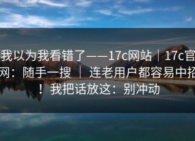 我以为我看错了——17c网站｜17c官网：随手一搜 ｜ 连老用户都容易中招！我把话放这：别冲动