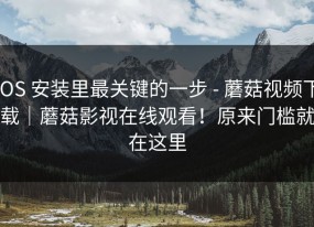 iOS 安装里最关键的一步 - 蘑菇视频下载｜蘑菇影视在线观看！原来门槛就在这里