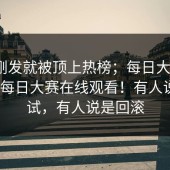 帖子刚发就被顶上热榜；每日大赛第91期 - 每日大赛在线观看！有人说是测试，有人说是回滚