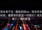 我本来不信 - 蘑菇视频ios - 朋友转发给我，最要命的是这一句提示？我先撤了，懂的都懂