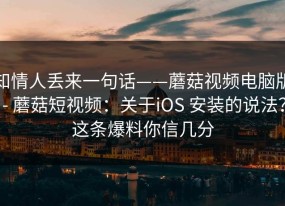 知情人丢来一句话——蘑菇视频电脑版 - 蘑菇短视频：关于iOS 安装的说法？这条爆料你信几分