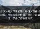 你以为的入口未必是｜每日大赛在线观看，辨别方法这件事：越往下越离谱！学会了你会谢谢我