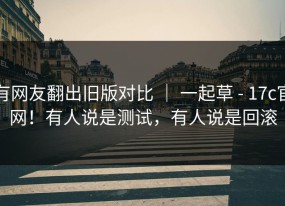 有网友翻出旧版对比 ｜ 一起草 - 17c官网！有人说是测试，有人说是回滚