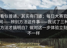 看似普通，其实有门道；每日大赛官网——辨别方法这件事——我试了三种方法才搞明白？做对这一步体验立刻不一样