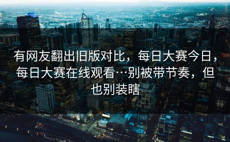 有网友翻出旧版对比,每日大赛今日,每日大赛在线观看…别被带节奏,但也别装瞎 有网友翻出旧版对比,每日大赛今日,每日大赛在线观看…别被带节奏,但也别装瞎