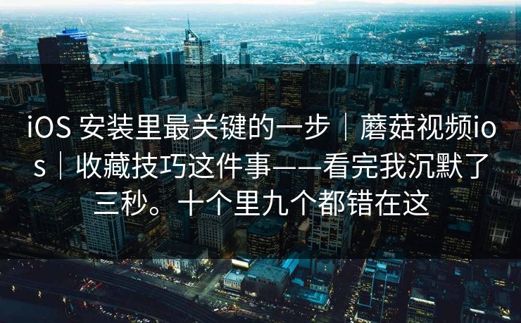 iOS 安装里最关键的一步|蘑菇视频ios|收藏技巧这件事——看完我沉默了三秒。十个里九个都错在这 iOS 安装里最关键的一步|蘑菇视频ios|收藏技巧这件事——看完我沉默了三秒。十个里九个都错在这