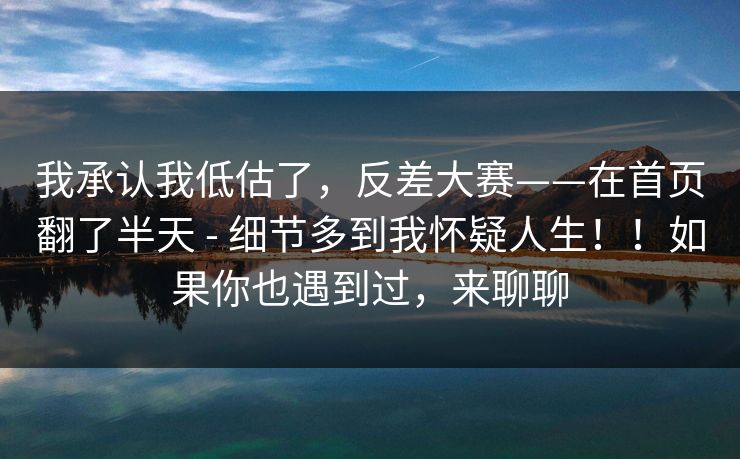 我承认我低估了，反差大赛——在首页翻了半天 - 细节多到我怀疑人生！！如果你也遇到过，来聊聊