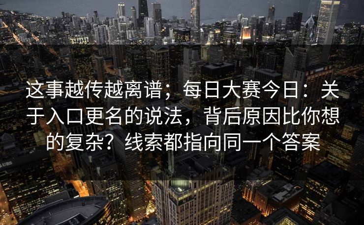 这事越传越离谱;每日大赛今日:关于入口更名的说法,背后原因比你想的复杂?线索都指向同一个答案 这事越传越离谱;每日大赛今日:关于入口更名的说法,背后原因比你想的复杂?线索都指向同一个答案