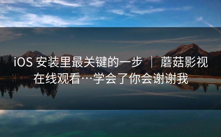 iOS 安装里最关键的一步 ｜ 蘑菇影视在线观看…学会了你会谢谢我