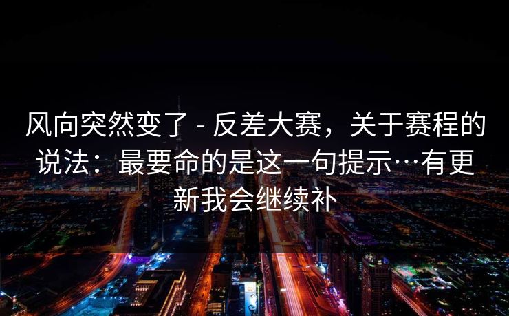 风向突然变了 - 反差大赛,关于赛程的说法:最要命的是这一句提示…有更新我会继续补 风向突然变了 - 反差大赛,关于赛程的说法:最要命的是这一句提示…有更新我会继续补