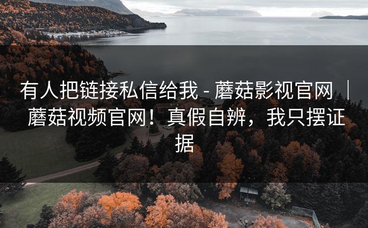 有人把链接私信给我 - 蘑菇影视官网 | 蘑菇视频官网!真假自辨,我只摆证据 有人把链接私信给我 - 蘑菇影视官网 | 蘑菇视频官网!真假自辨,我只摆证据