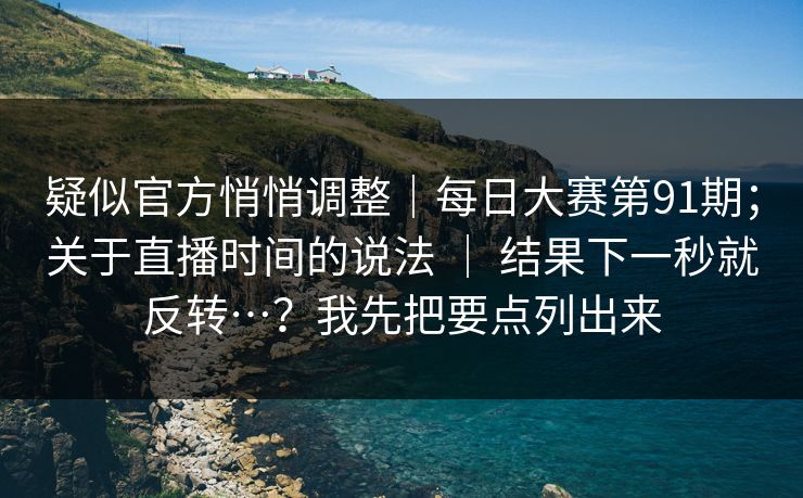 疑似官方悄悄调整|每日大赛第91期;关于直播时间的说法 | 结果下一秒就反转…?我先把要点列出来 疑似官方悄悄调整|每日大赛第91期;关于直播时间的说法 | 结果下一秒就反转…?我先把要点列出来