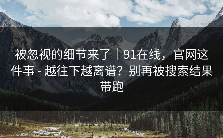 被忽视的细节来了｜91在线，官网这件事 - 越往下越离谱？别再被搜索结果带跑