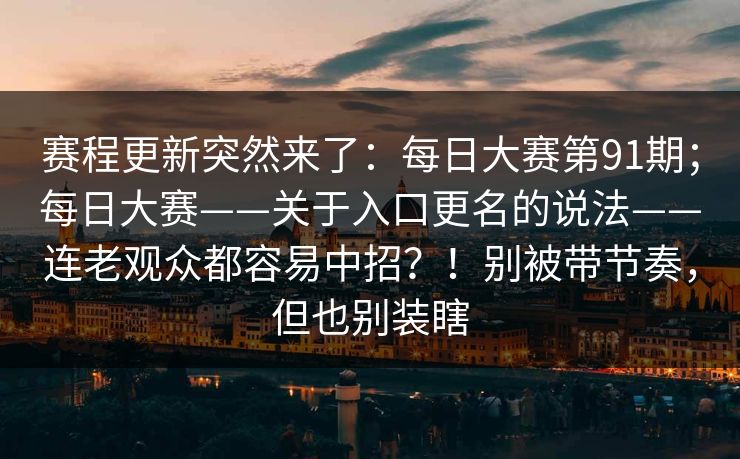 赛程更新突然来了：每日大赛第91期；每日大赛——关于入口更名的说法——连老观众都容易中招？！别被带节奏，但也别装瞎