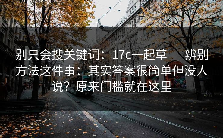 别只会搜关键词：17c一起草 ｜ 辨别方法这件事：其实答案很简单但没人说？原来门槛就在这里