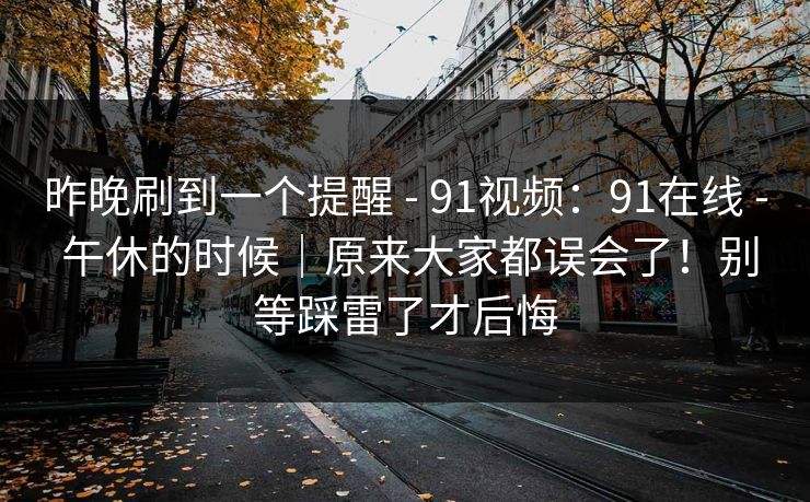 昨晚刷到一个提醒 - 91视频：91在线 - 午休的时候｜原来大家都误会了！别等踩雷了才后悔