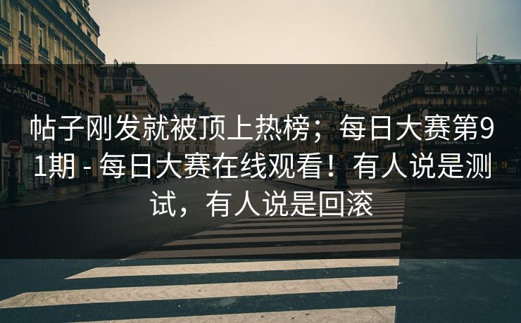 帖子刚发就被顶上热榜;每日大赛第91期 - 每日大赛在线观看!有人说是测试,有人说是回滚 帖子刚发就被顶上热榜;每日大赛第91期 - 每日大赛在线观看!有人说是测试,有人说是回滚