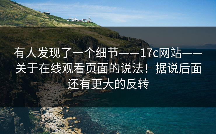 有人发现了一个细节——17c网站——关于在线观看页面的说法!据说后面还有更大的反转 有人发现了一个细节——17c网站——关于在线观看页面的说法!据说后面还有更大的反转