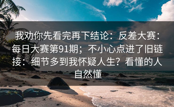 我劝你先看完再下结论：反差大赛：每日大赛第91期；不小心点进了旧链接：细节多到我怀疑人生？看懂的人自然懂